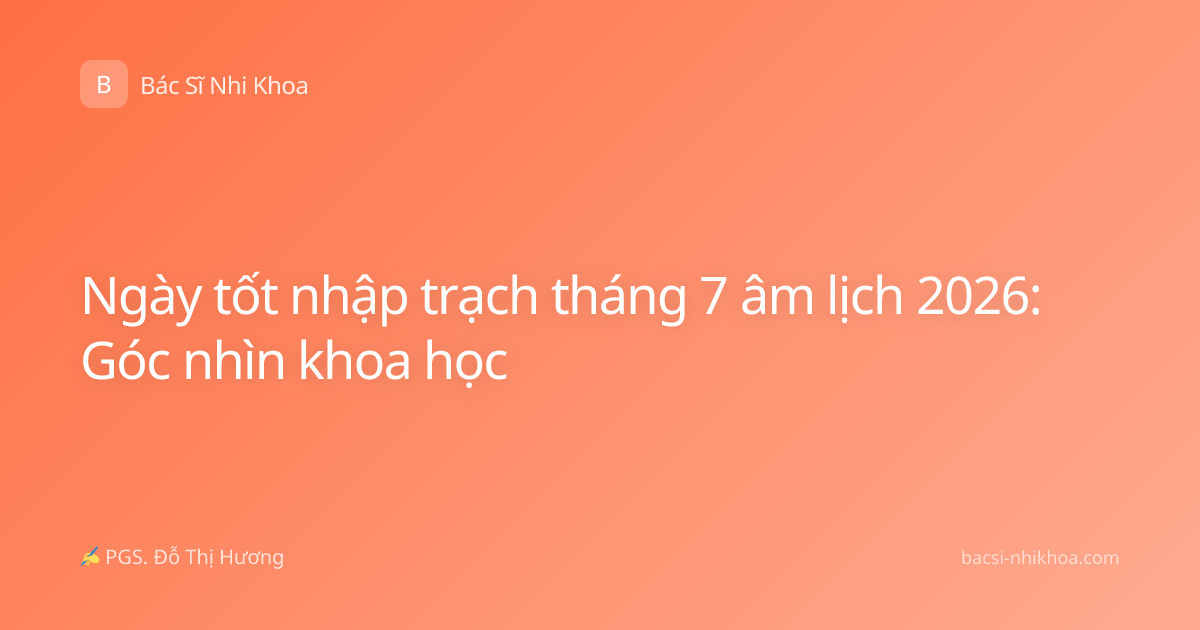 Ngày tốt nhập trạch tháng 7 âm lịch 2026: Góc nhìn khoa học